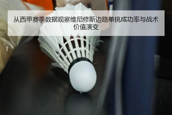从西甲赛季数据观察维尼修斯边路单挑成功率与战术价值演变