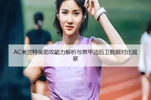 AC米兰特奥助攻能力解析与意甲边后卫数据对比观察