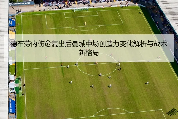 德布劳内伤愈复出后曼城中场创造力变化解析与战术新格局
