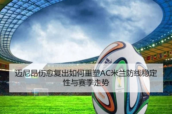 迈尼昂伤愈复出如何重塑AC米兰防线稳定性与赛季走势