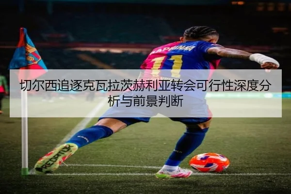 切尔西追逐克瓦拉茨赫利亚转会可行性深度分析与前景判断