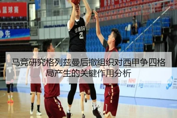 马竞研究格列兹曼后撤组织对西甲争四格局产生的关键作用分析