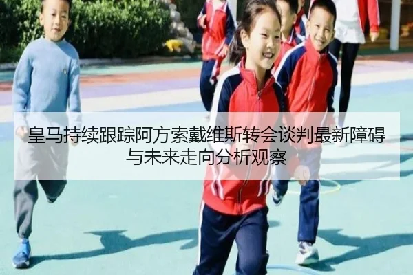 皇马持续跟踪阿方索戴维斯转会谈判最新障碍与未来走向分析观察