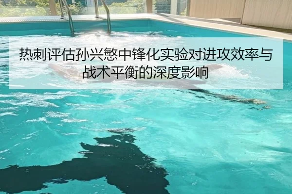 热刺评估孙兴慜中锋化实验对进攻效率与战术平衡的深度影响