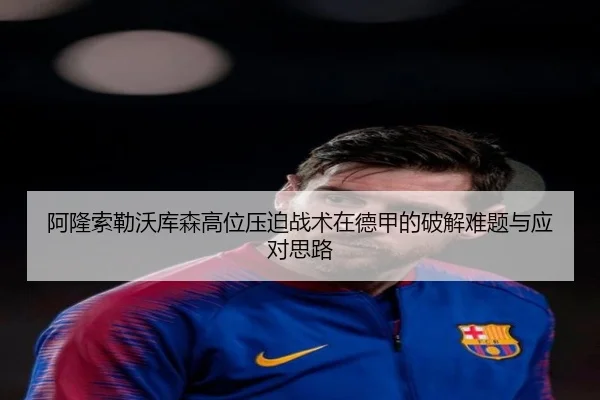 阿隆索勒沃库森高位压迫战术在德甲的破解难题与应对思路