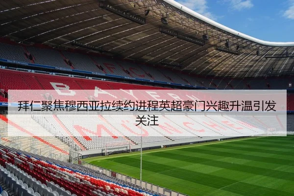 拜仁聚焦穆西亚拉续约进程英超豪门兴趣升温引发关注