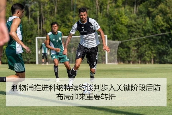 利物浦推进科纳特续约谈判步入关键阶段后防布局迎来重要转折