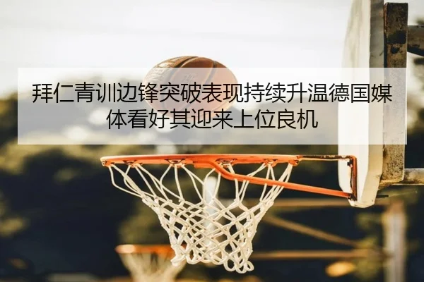 拜仁青训边锋突破表现持续升温德国媒体看好其迎来上位良机